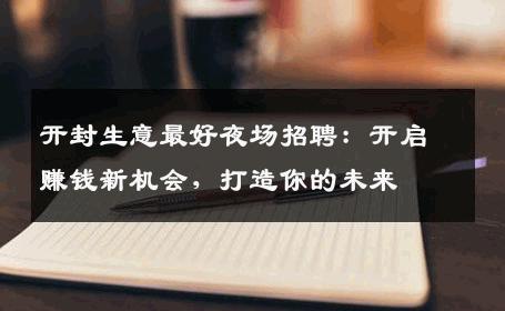 开封生意最好夜场招聘：开启赚钱新机会，打造你的未来