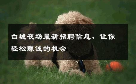 白城夜场最新招聘信息，让你轻松赚钱的机会