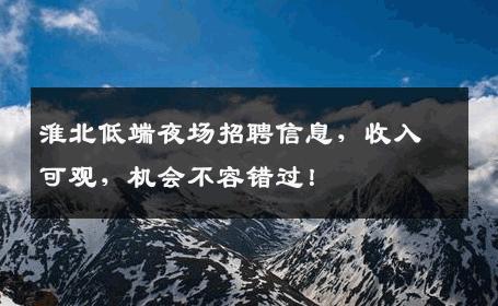 淮北低端夜场招聘信息，收入可观，机会不容错过！