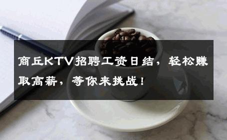 商丘KTV招聘工资日结，轻松赚取高薪，等你来挑战！