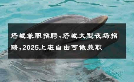 塔城兼职招聘,塔城大型夜场招聘,2025上班自由可做兼职