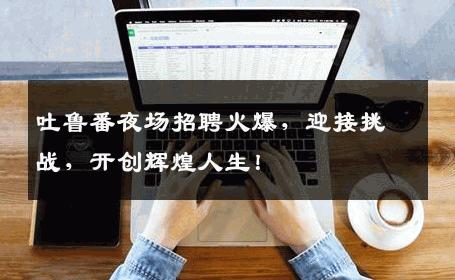 吐鲁番夜场招聘火爆，迎接挑战，开创辉煌人生！