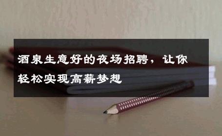 酒泉生意好的夜场招聘，让你轻松实现高薪梦想