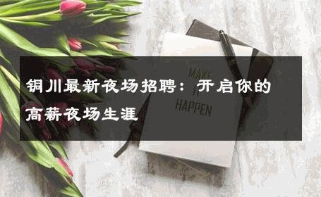 铜川最新夜场招聘：开启你的高薪夜场生涯