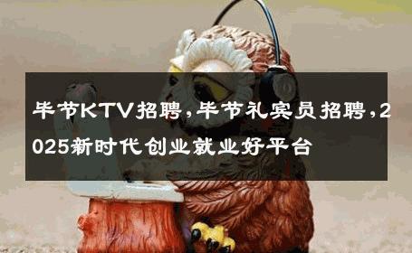 毕节KTV招聘,毕节礼宾员招聘,2025新时代创业就业好平台