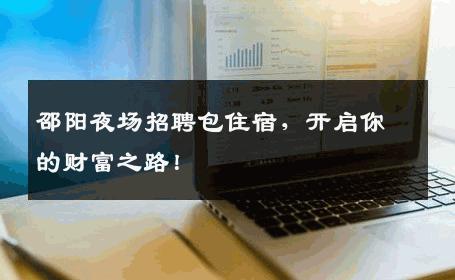 邵阳夜场招聘包住宿，开启你的财富之路！