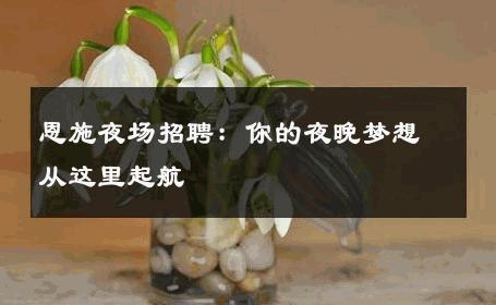恩施夜场招聘：你的夜晚梦想从这里起航