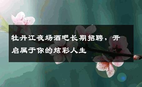 牡丹江夜场酒吧长期招聘，开启属于你的炫彩人生