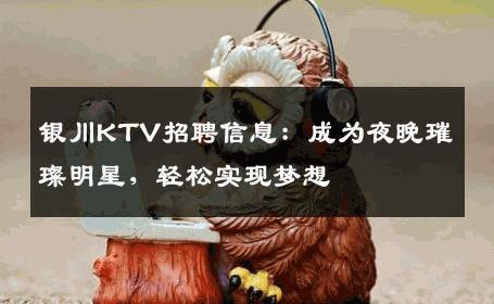 银川KTV招聘信息：成为夜晚璀璨明星，轻松实现梦想