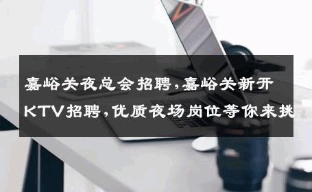 嘉峪关夜总会招聘,嘉峪关新开KTV招聘,优质夜场岗位等你来挑