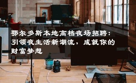 鄂尔多斯本地高档夜场招聘：引领夜生活新潮流，成就你的财富梦想