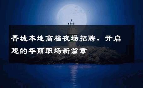 晋城本地高档夜场招聘，开启您的华丽职场新篇章