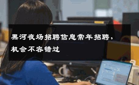黑河夜场招聘信息常年招聘，机会不容错过