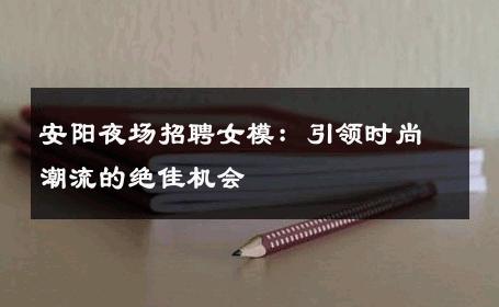 安阳夜场招聘女模：引领时尚潮流的绝佳机会