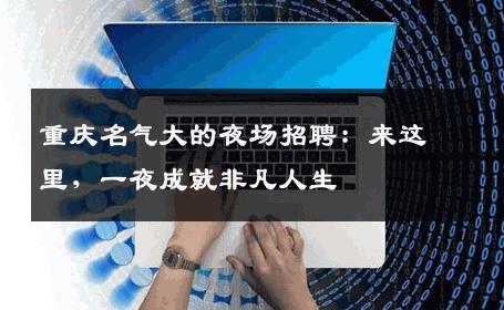 重庆名气大的夜场招聘：来这里，一夜成就非凡人生