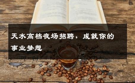 天水高档夜场招聘，成就你的事业梦想