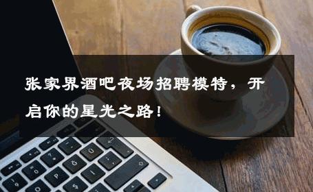 张家界酒吧夜场招聘模特，开启你的星光之路！
