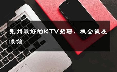 荆州最好的KTV招聘，机会就在眼前