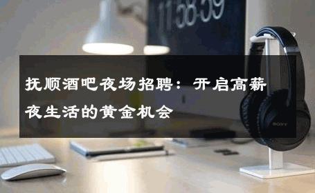 抚顺酒吧夜场招聘：开启高薪夜生活的黄金机会