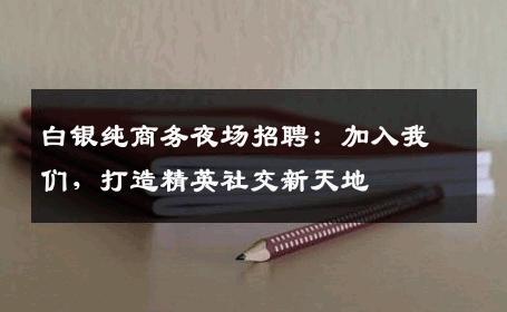 白银纯商务夜场招聘：加入我们，打造精英社交新天地