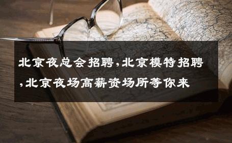 北京夜总会招聘,北京模特招聘,北京夜场高薪资场所等你来