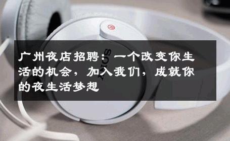 广州夜店招聘：一个改变你生活的机会，加入我们，成就你的夜生活梦想