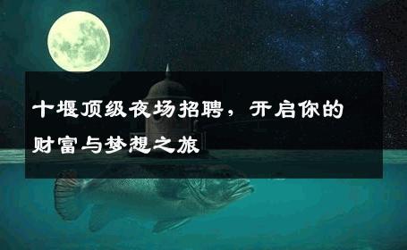 十堰顶级夜场招聘，开启你的财富与梦想之旅