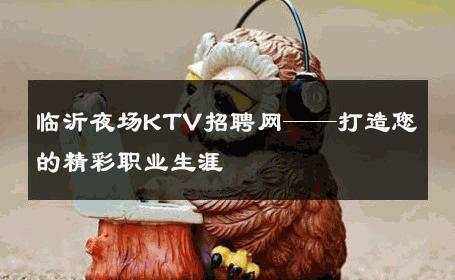 临沂夜场KTV招聘网——打造您的精彩职业生涯