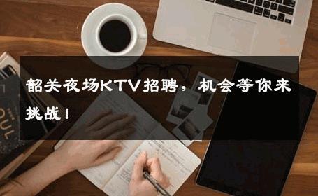 韶关夜场KTV招聘，机会等你来挑战！