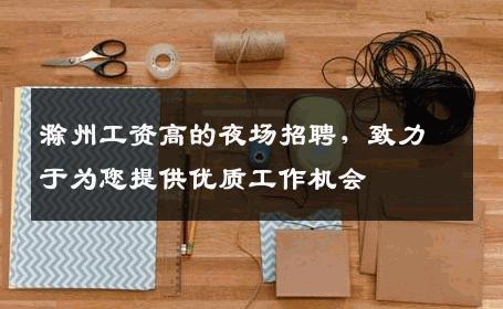滁州工资高的夜场招聘，致力于为您提供优质工作机会