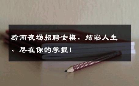 黔南夜场招聘女模，炫彩人生，尽在你的掌握！