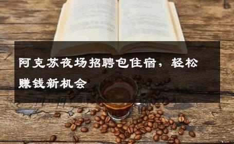 阿克苏夜场招聘包住宿，轻松赚钱新机会