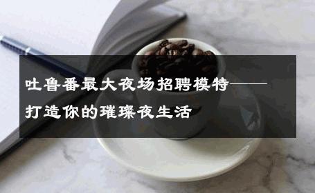 吐鲁番最大夜场招聘模特——打造你的璀璨夜生活