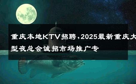 重庆本地KTV招聘,2025最新重庆大型夜总会诚招市场推广专
