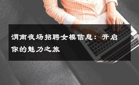 渭南夜场招聘女模信息：开启你的魅力之旅