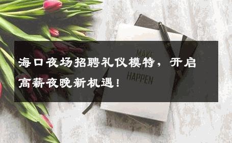 海口夜场招聘礼仪模特，开启高薪夜晚新机遇！