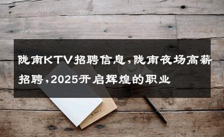 陇南KTV招聘信息,陇南夜场高薪招聘,2025开启辉煌的职业