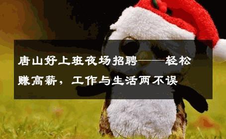 唐山好上班夜场招聘——轻松赚高薪，工作与生活两不误