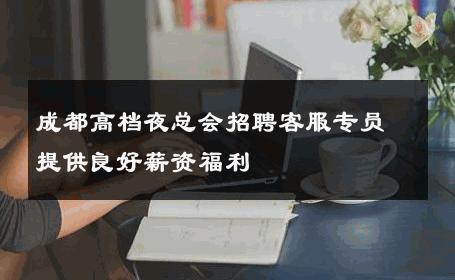 成都高档夜总会招聘客服专员提供良好薪资福利