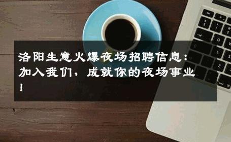 洛阳生意火爆夜场招聘信息：加入我们，成就你的夜场事业！