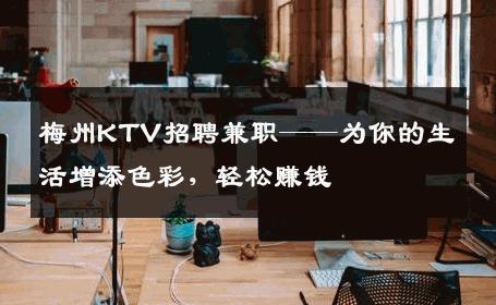 梅州KTV招聘兼职——为你的生活增添色彩，轻松赚钱