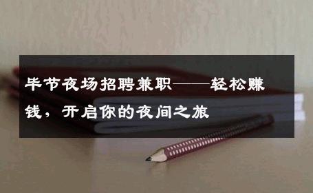 毕节夜场招聘兼职——轻松赚钱，开启你的夜间之旅