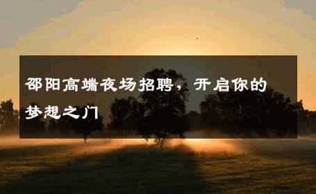 邵阳高端夜场招聘，开启你的梦想之门