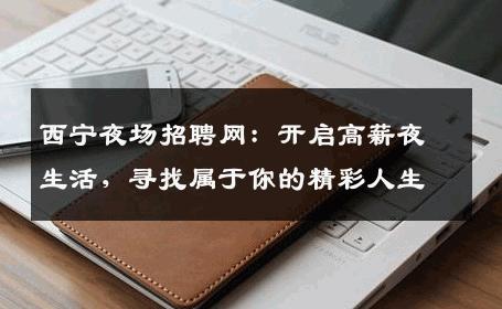 西宁夜场招聘网：开启高薪夜生活，寻找属于你的精彩人生