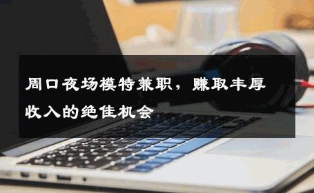 周口夜场模特兼职，赚取丰厚收入的绝佳机会