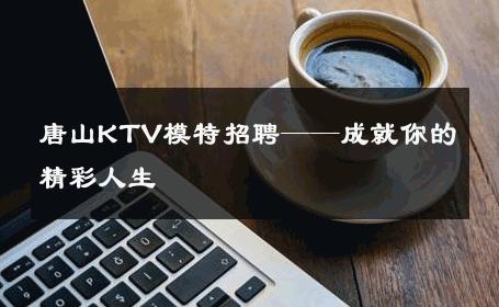 唐山KTV模特招聘——成就你的精彩人生