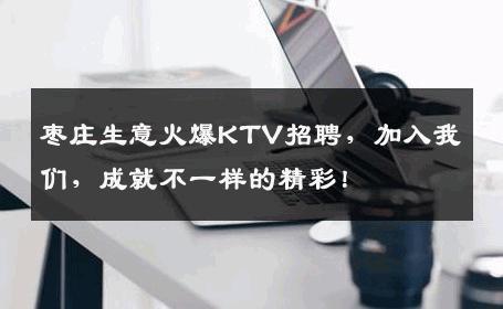 枣庄生意火爆KTV招聘，加入我们，成就不一样的精彩！