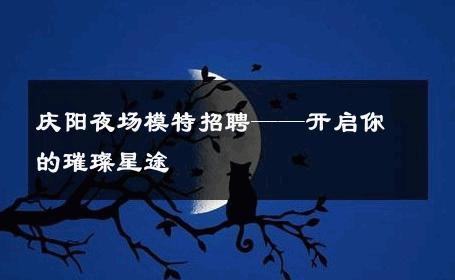 庆阳夜场模特招聘——开启你的璀璨星途