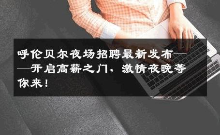 呼伦贝尔夜场招聘最新发布——开启高薪之门，激情夜晚等你来！
