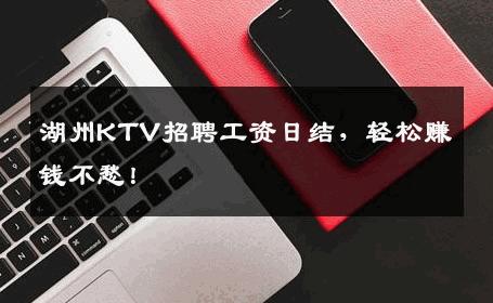 湖州KTV招聘工资日结，轻松赚钱不愁！